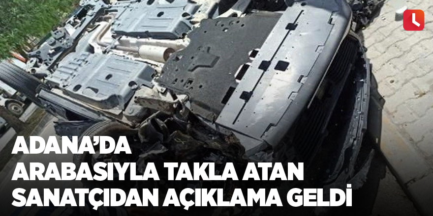 Adana’da arabasıyla takla atan sanatçıdan açıklama geldi