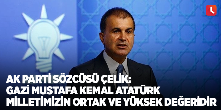 AK Parti Sözcüsü Çelik: Gazi Mustafa Kemal Atatürk milletimizin ortak ve yüksek değeridir