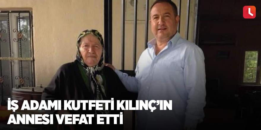 İş adamı Kutfeti Kılınç’ın annesi vefat etti