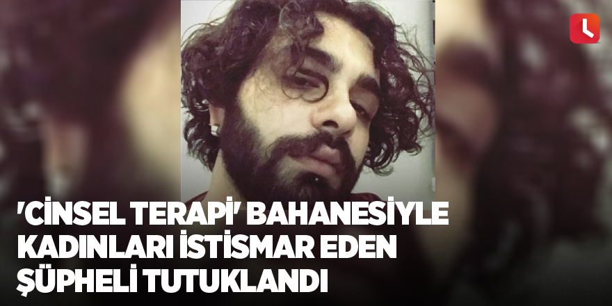 'Cinsel terapi' bahanesiyle kadınları istismar eden şüpheli tutuklandı