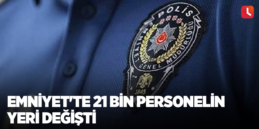 Emniyet'te 21 bin personelin yeri değişti