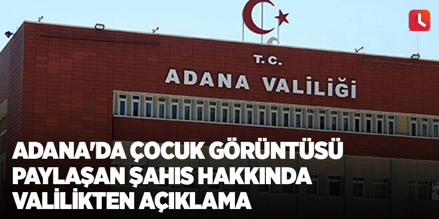 Adana'da çocuk görüntüsü paylaşan şahıs hakkında valilikten açıklama