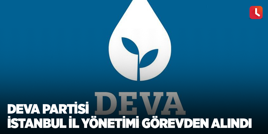 DEVA Partisi İstanbul İl Yönetimi görevden alındı