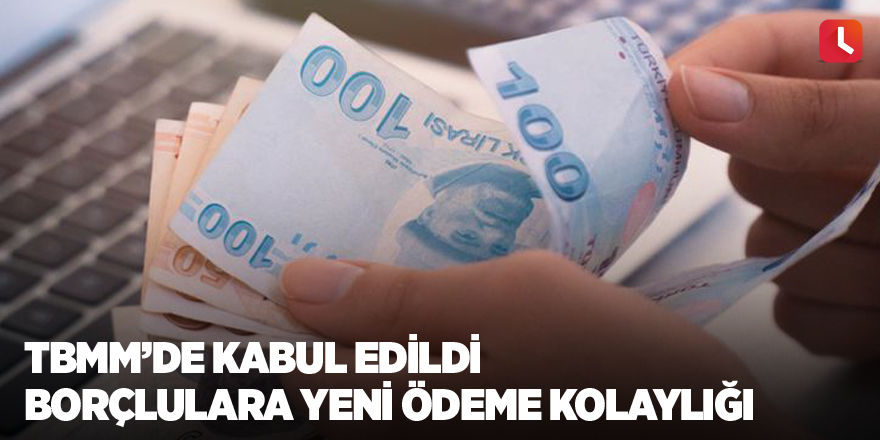 TBMM’de kabul edildi.Borçlulara yeni ödeme kolaylığı