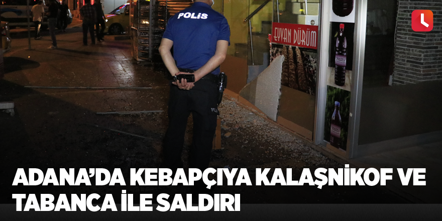 Adana’da kebapçıya kalaşnikof ve tabanca ile saldırı