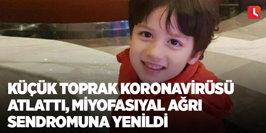 Küçük Toprak koronavirüsü atlattı, miyofasiyal ağrı sendromuna yenildi