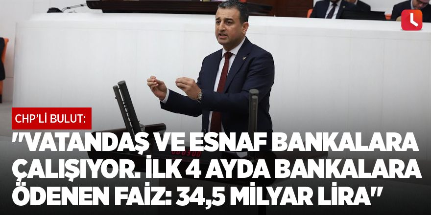 "Vatandaş ve esnaf bankalara çalışıyor. İlk 4 ayda bankalara ödenen faiz: 34,5 milyar lira"