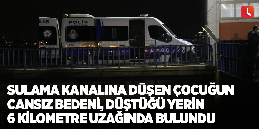 Sulama kanalına düşen çocuğun cansız bedeni, düştüğü yerin 6 kilometre uzağında bulundu