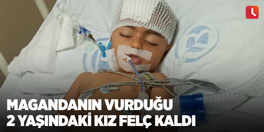 Magandanın vurduğu 2 yaşındaki kız felç kaldı