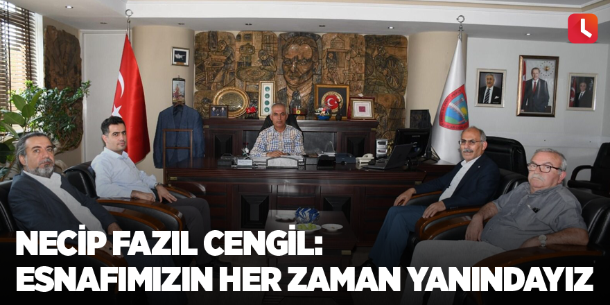 Necip Fazıl Cengil: Esnafımızın Her Zaman Yanındayız