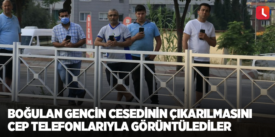 Boğulan gencin cesedinin çıkarılmasını cep telefonlarıyla görüntülediler