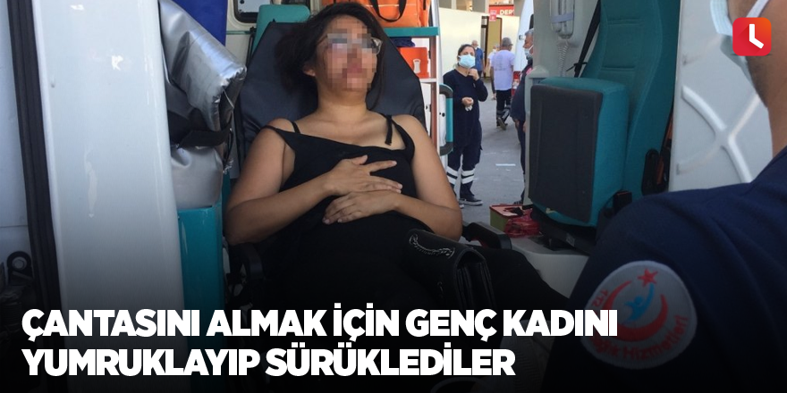 Çantasını almak için genç kadını yumruklayıp sürüklediler