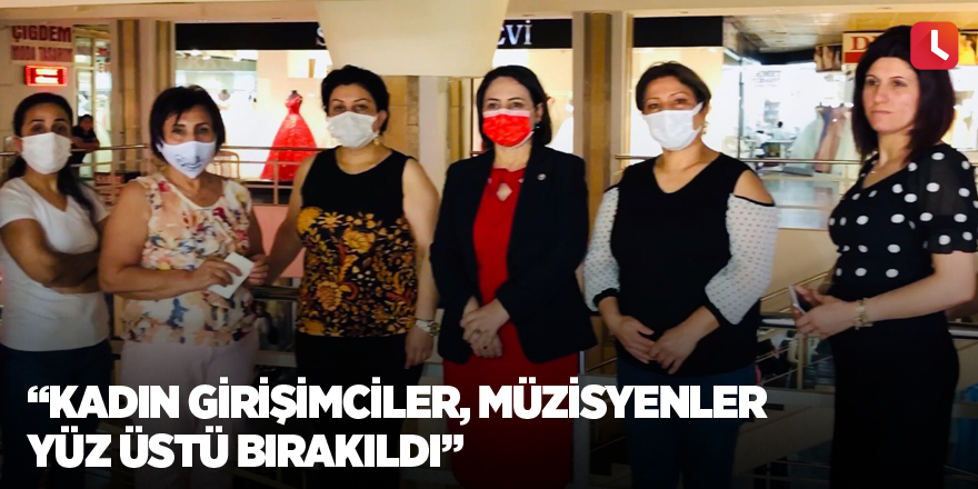 “Kadın girişimciler, müzisyenler yüz üstü bırakıldı”