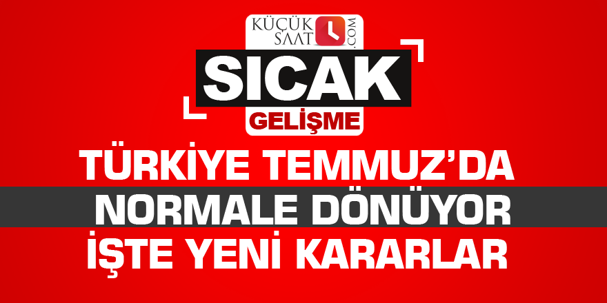 Türkiye Temmuz’da normale dönüyor İşte yeni kararlar