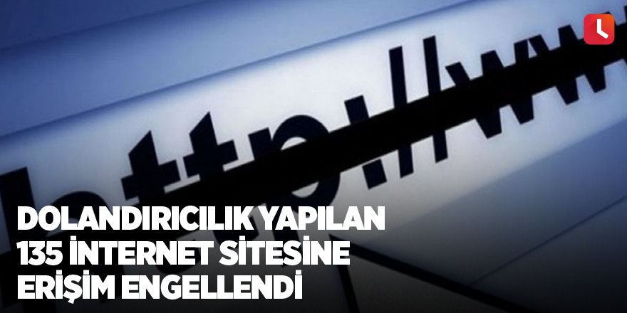 Dolandırıcılık yapılan 135 internet sitesine erişim engellendi