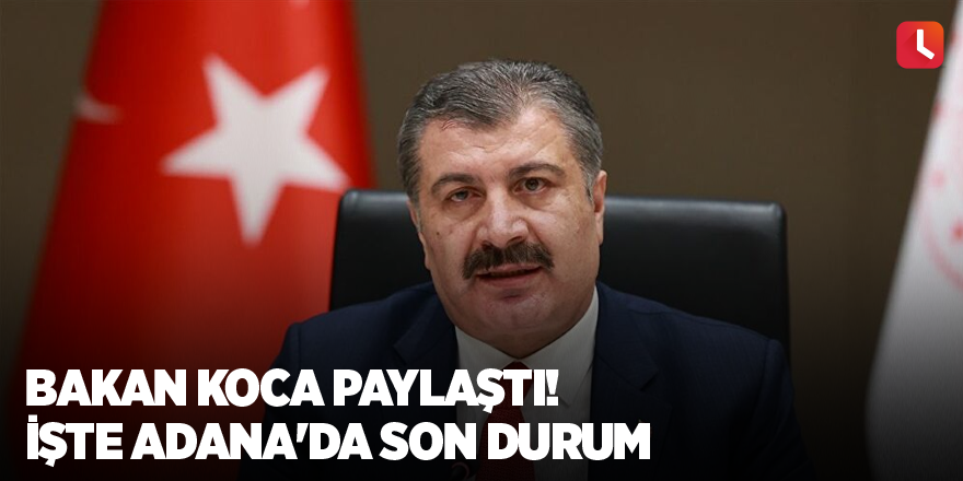 Bakan Koca paylaştı! İşte Adana'da son durum