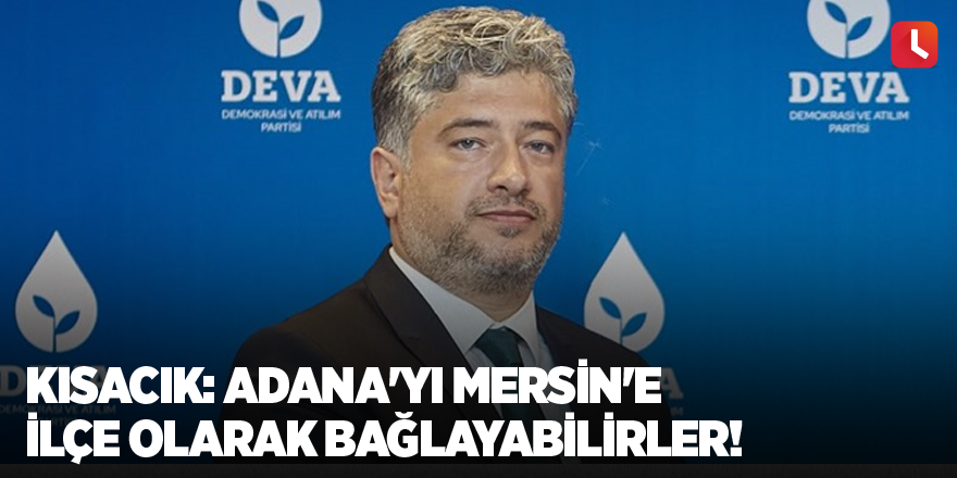 Kısacık: Adana'yı Mersin'e ilçe olarak bağlayabilirler!