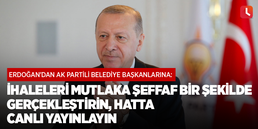 Erdoğan'dan AK Partili belediye başkanlarına: İhaleleri mutlaka şeffaf bir şekilde gerçekleştirin, hatta canlı yayınlayın