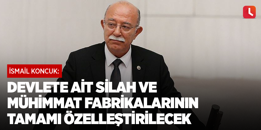 Koncuk: Devlete ait silah ve mühimmat fabrikalarının tamamı özelleştirilecek