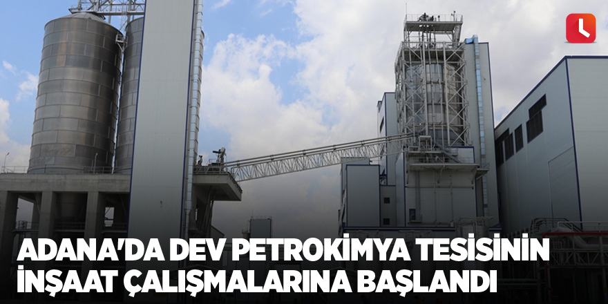 Adana'da dev petrokimya tesisinin inşaat çalışmalarına başlandı