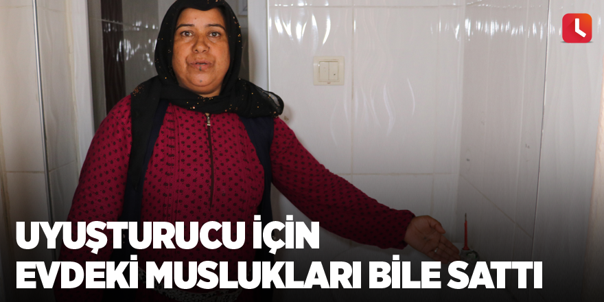 Uyuşturucu için evdeki muslukları bile sattı