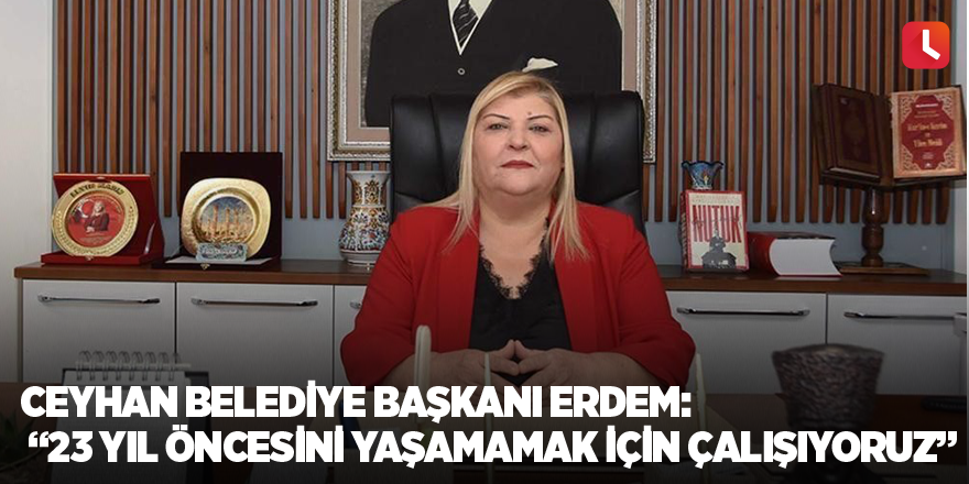 Ceyhan Belediye Başkanı Erdem: “23 yıl öncesini yaşamamak için çalışıyoruz”