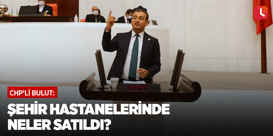 CHP'li Bulut: Şehir hastanelerinde neler satıldı?