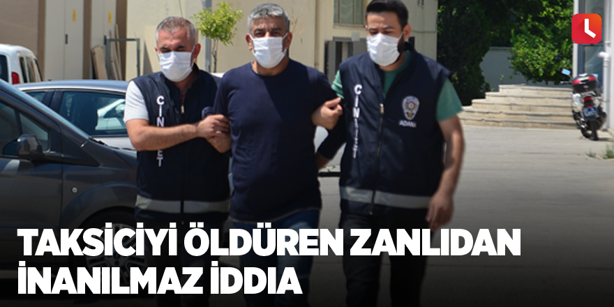 Taksiciyi öldüren zanlıdan inanılmaz iddia