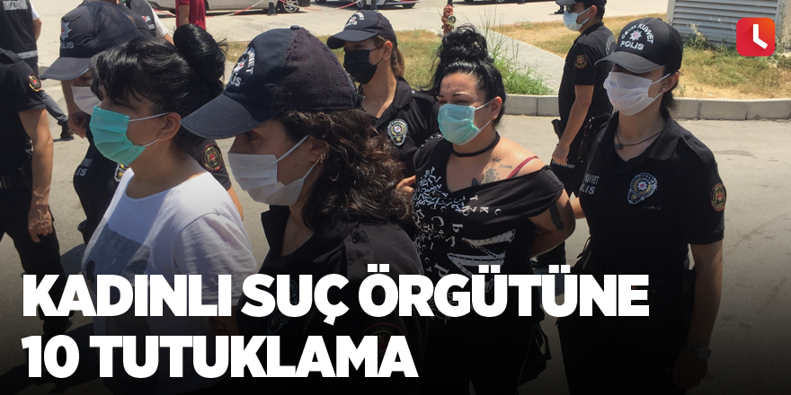 Kadınlı suç örgütüne 10 tutuklama