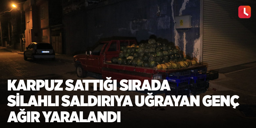 Karpuz sattığı sırada silahlı saldırıya uğrayan genç ağır yaralandı