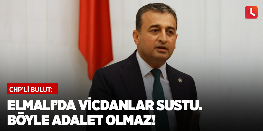 Bulut: Elmalı’da vicdanlar sustu. Böyle adalet olmaz!