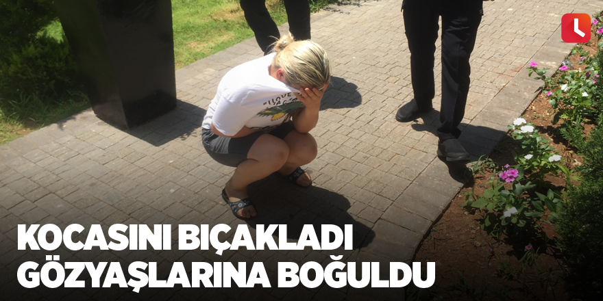 Kocasını bıçakladı gözyaşlarına boğuldu