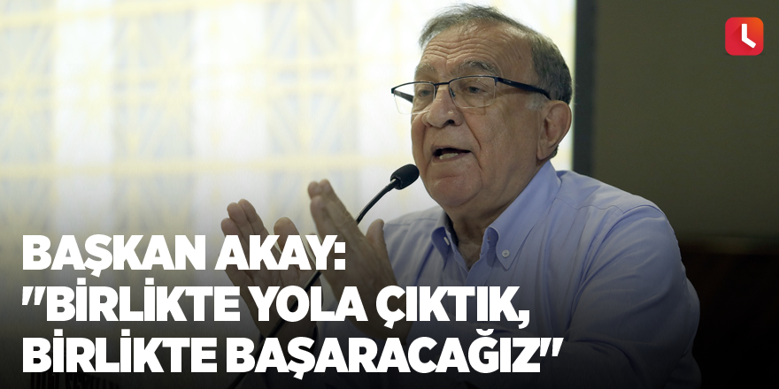 Başkan Akay: "Birlikte yola çıktık, birlikte başaracağız"