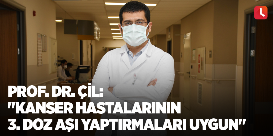 Prof. Dr. Çil: "Kanser hastalarının 3. doz aşı yaptırmaları uygun"