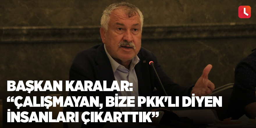 Başkan Karalar:“Çalışmayan, bize PKK'lı diyen insanları çıkarttık”