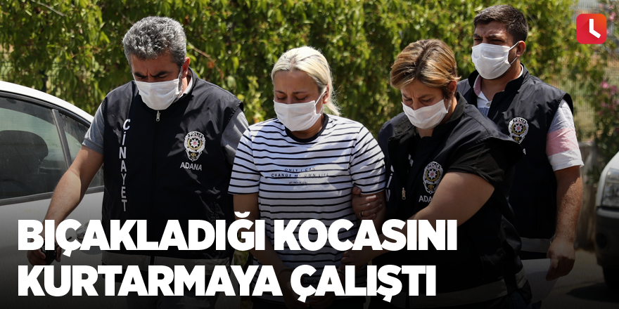 Bıçakladığı kocasını kurtarmaya çalıştı