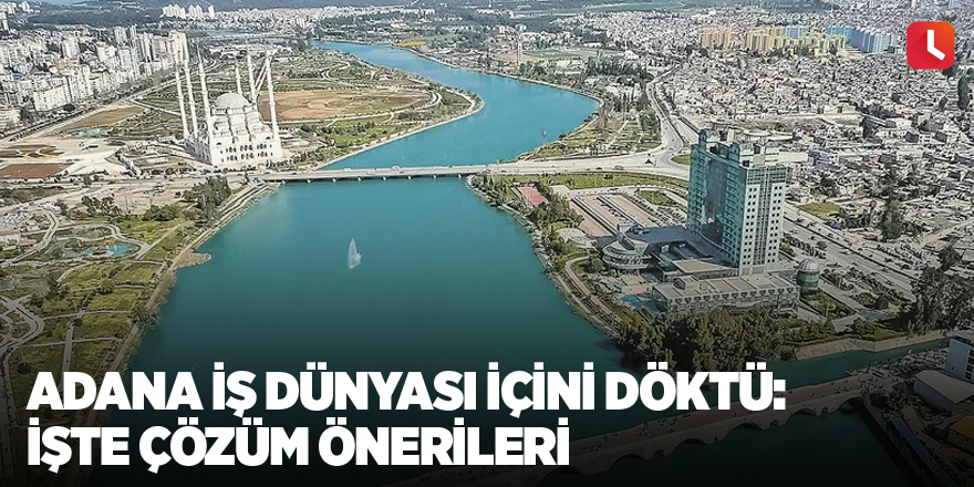 Adana iş dünyası içini döktü: İşte çözüm önerileri