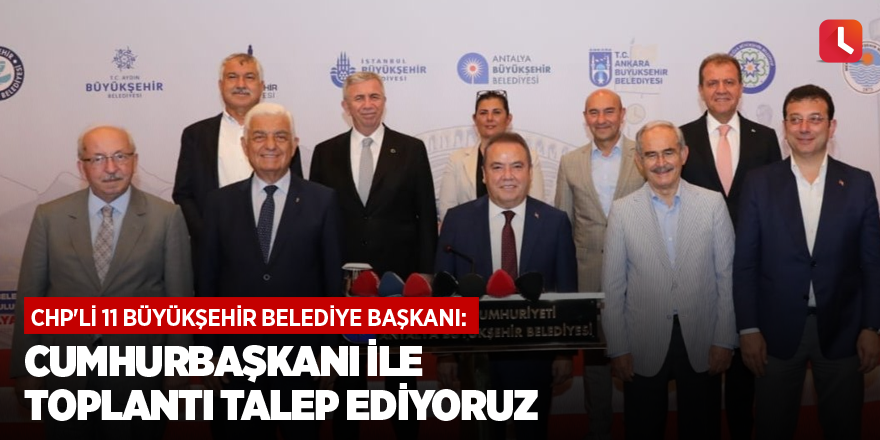 CHP'li 11 Büyükşehir Belediye Başkanı: Cumhurbaşkanı ile toplantı talep ediyoruz