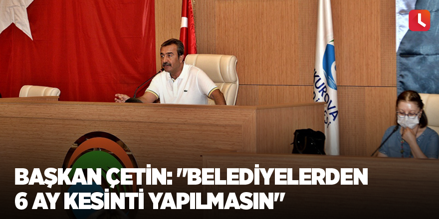 Başkan Çetin: "Belediyelerden 6 ay kesinti yapılmasın"