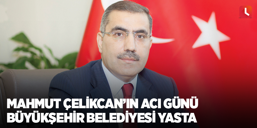 Mahmut Çelikcan’ın acı günü Büyükşehir Belediyesi yasta