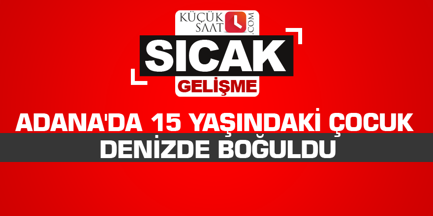 Adana'da 15 yaşındaki çocuk denizde boğuldu