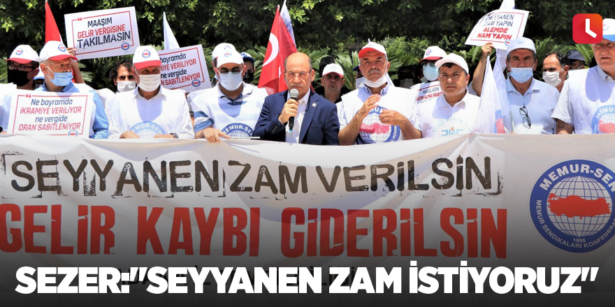 Sezer:"Seyyanen zam istiyoruz"