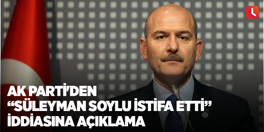 AK Parti'den "Süleyman Soylu istifa etti" iddiasına açıklama