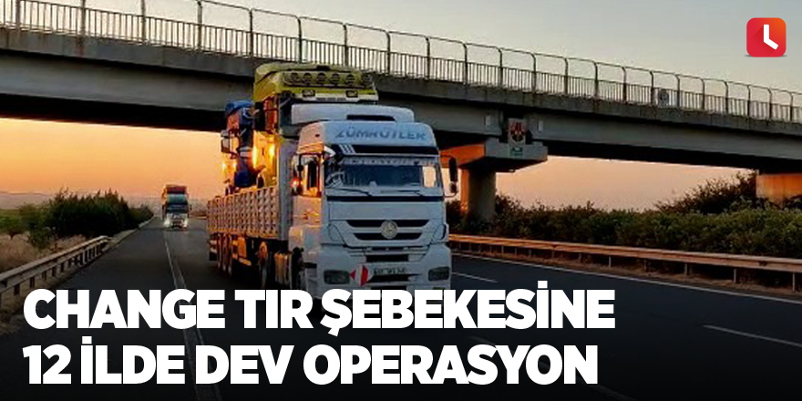 Change tır şebekesine 12 ilde dev operasyon