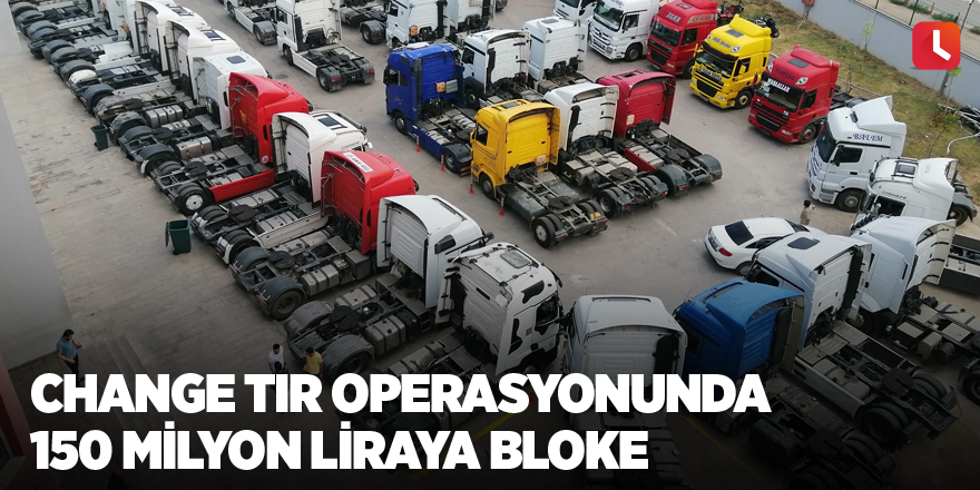 Change tır operasyonunda 150 milyon liraya bloke