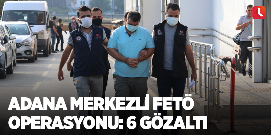 Adana merkezli FETÖ operasyonu: 6 gözaltı