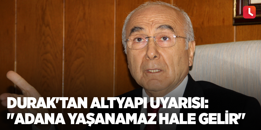 Durak'tan altyapı uyarısı: "Adana yaşanamaz hale gelir"