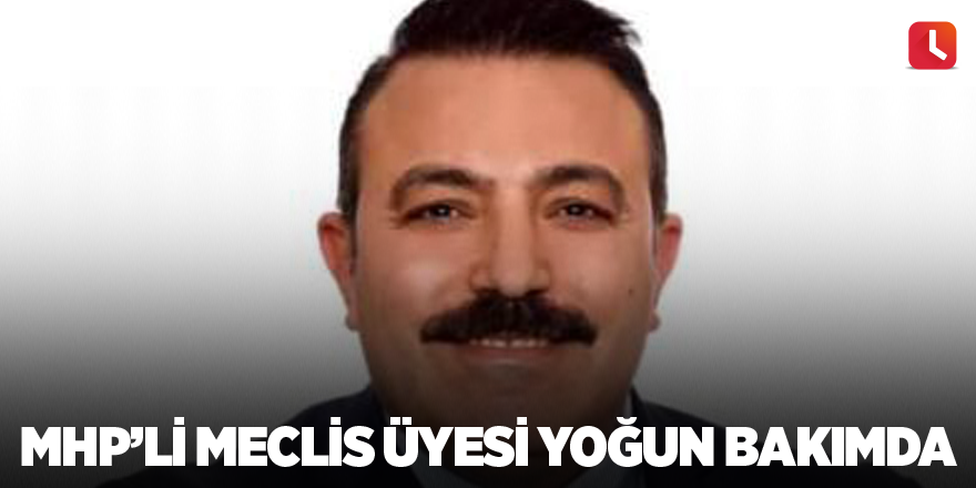 MHP’li Meclis üyesi yoğun bakımda