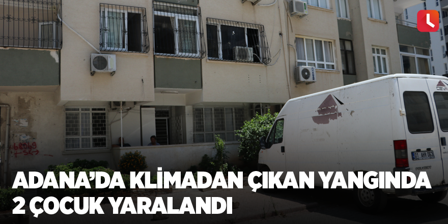 Adana’da klimadan çıkan yangında 2 çocuk yaralandı