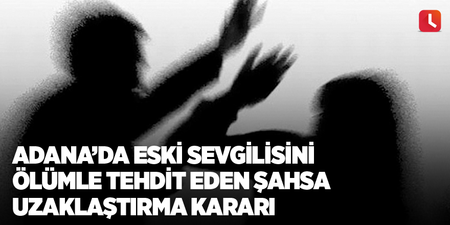 Adana’da eski sevgilisini ölümle tehdit eden şahsa uzaklaştırma kararı